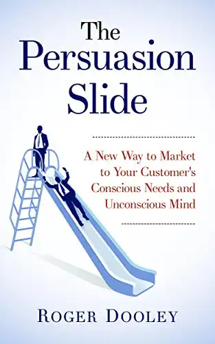 The Persuasion Slide - A New Way to Market to Your Customer s Conscious Needs and Unconscious Mind: Use Psychology and Behavior Research to Influence and Persuade